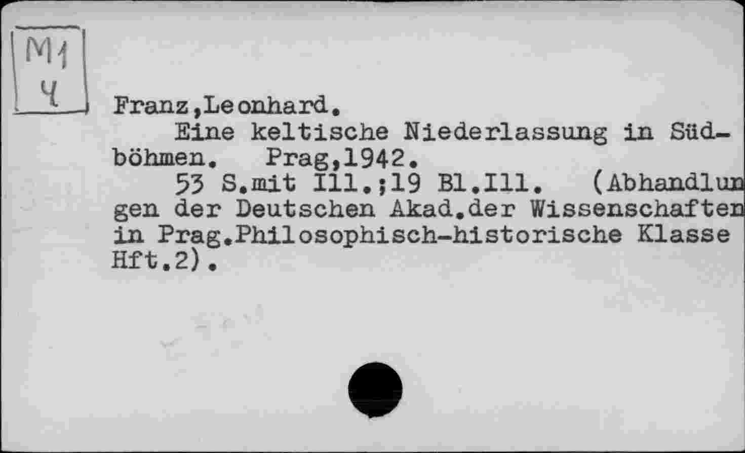 ﻿(*и
j Franz,Leonhard.
Eine keltische Niederlassung in Südböhmen.	Prag,1942.
53 S.mit Ill. 519 Bl.Ill. (Abhandluj gen der Deutschen Akad.der Wissenschafte; in Prag.Philosophisch-historische Klasse Hft.2).